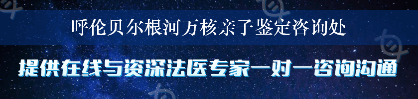 呼伦贝尔根河万核亲子鉴定咨询处